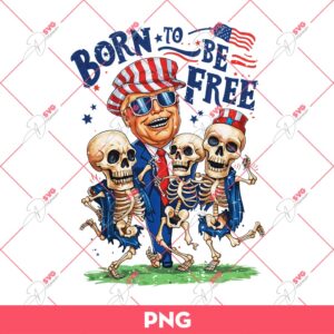 Funny Trump And Skeletons 04th Of July PNG, Born To Be Free PNG, American PNG