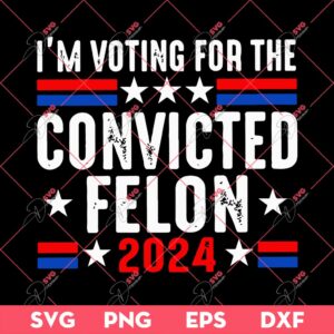 I'm Voting For The Felon for President 2024 SVG, 04th Of July SVG PNG EPS DXF