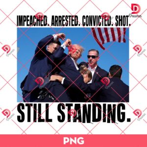 Trump Impeached Arrested Convicted Shot Still Standing PNG, Fight Trump PNG, Election 2024 PNG