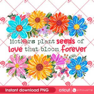 Mothers Plant Seeds Of Love That Bloom Forever PNG, Seeds Of Love From Moms Bloom Eternal Floral PNG